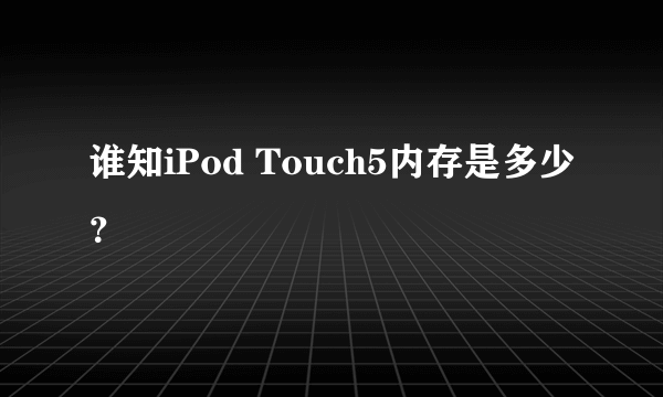 谁知iPod Touch5内存是多少？