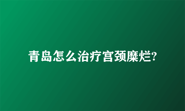 青岛怎么治疗宫颈糜烂?