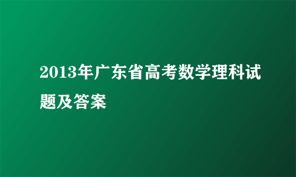 2013年广东省高考数学理科试题及答案