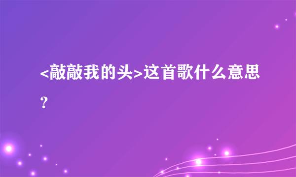 <敲敲我的头>这首歌什么意思？