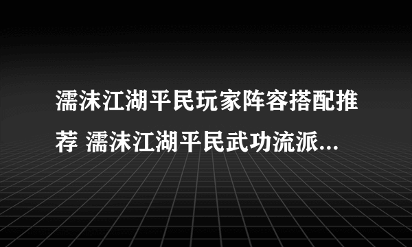 濡沫江湖平民玩家阵容搭配推荐 濡沫江湖平民武功流派选择方法