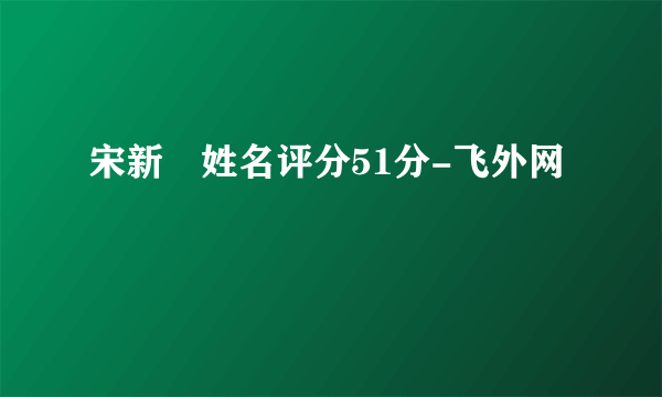 宋新姰姓名评分51分-飞外网