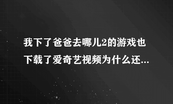 我下了爸爸去哪儿2的游戏也下载了爱奇艺视频为什么还是打不开