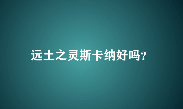 远土之灵斯卡纳好吗？