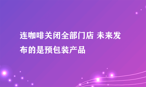 连咖啡关闭全部门店 未来发布的是预包装产品