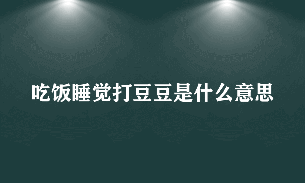 吃饭睡觉打豆豆是什么意思