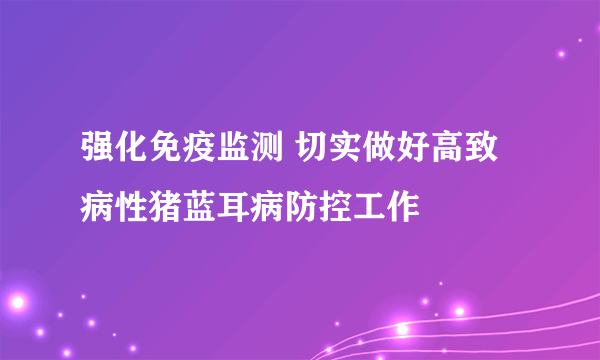 强化免疫监测 切实做好高致病性猪蓝耳病防控工作