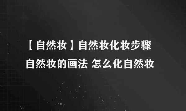 【自然妆】自然妆化妆步骤 自然妆的画法 怎么化自然妆