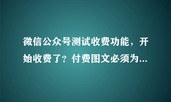 微信公众号测试收费功能，开始收费了？付费图文必须为原创文章