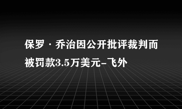 保罗·乔治因公开批评裁判而被罚款3.5万美元-飞外