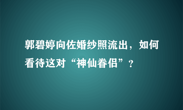 郭碧婷向佐婚纱照流出，如何看待这对“神仙眷侣”？