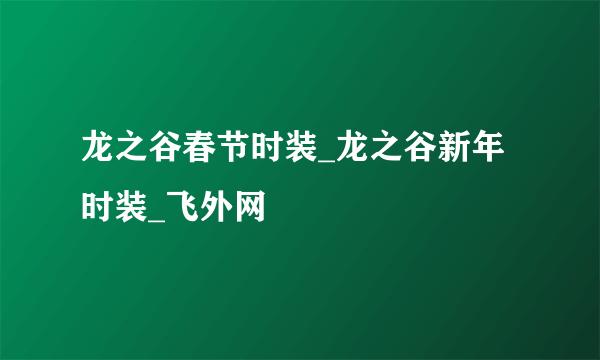 龙之谷春节时装_龙之谷新年时装_飞外网