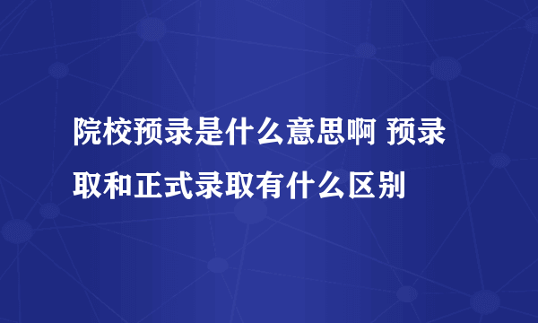 院校预录是什么意思啊 预录取和正式录取有什么区别