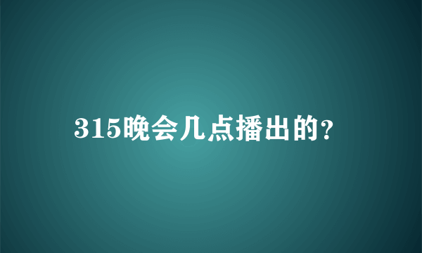 315晚会几点播出的？