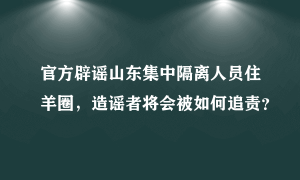 官方辟谣山东集中隔离人员住羊圈，造谣者将会被如何追责？