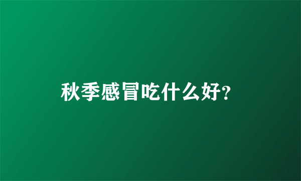 秋季感冒吃什么好？