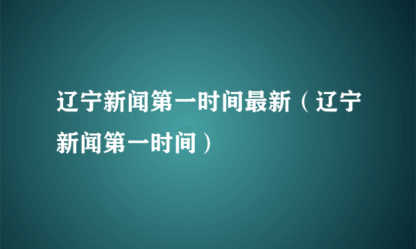 辽宁新闻第一时间最新（辽宁新闻第一时间）