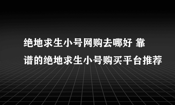 绝地求生小号网购去哪好 靠谱的绝地求生小号购买平台推荐​