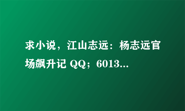 求小说，江山志远：杨志远官场飙升记 QQ；601359440