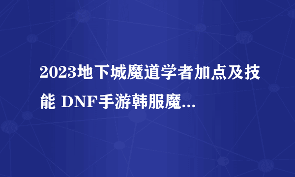 2023地下城魔道学者加点及技能 DNF手游韩服魔道学者打法推荐