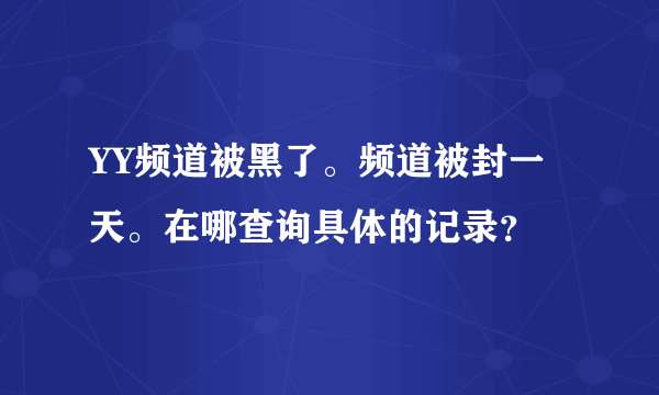 YY频道被黑了。频道被封一天。在哪查询具体的记录？