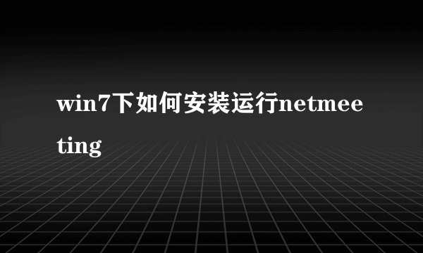 win7下如何安装运行netmeeting