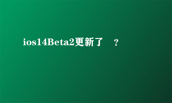 ios14Beta2更新了嗎？