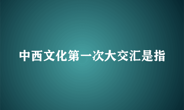 中西文化第一次大交汇是指