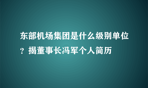 东部机场集团是什么级别单位？揭董事长冯军个人简历