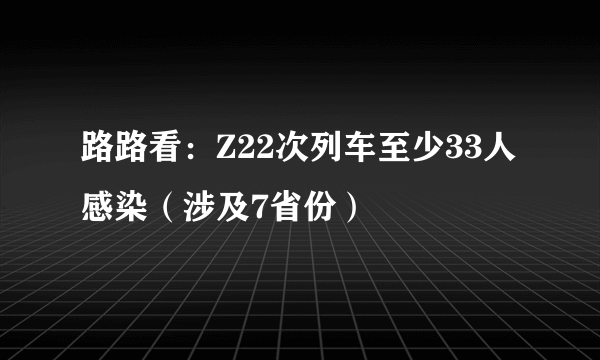 路路看：Z22次列车至少33人感染（涉及7省份）