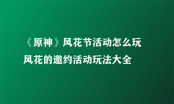 《原神》风花节活动怎么玩 风花的邀约活动玩法大全