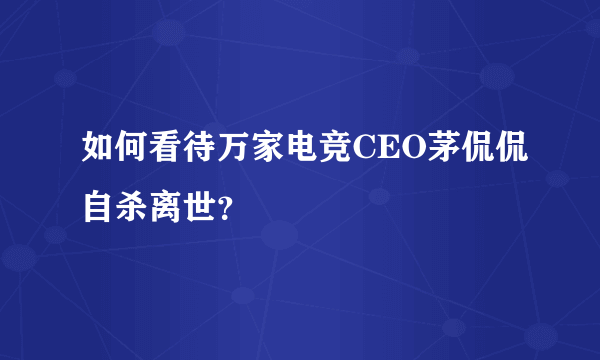 如何看待万家电竞CEO茅侃侃自杀离世？