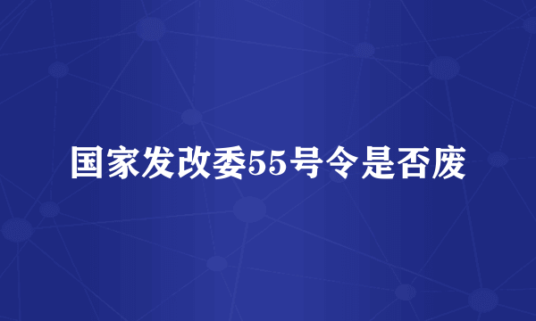 国家发改委55号令是否废