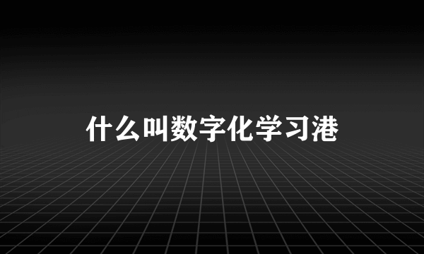 什么叫数字化学习港