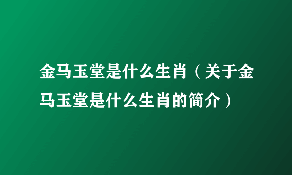 金马玉堂是什么生肖（关于金马玉堂是什么生肖的简介）