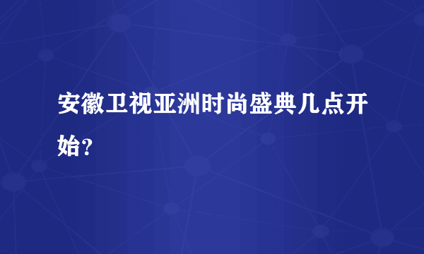 安徽卫视亚洲时尚盛典几点开始？