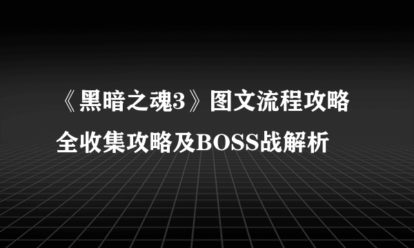 《黑暗之魂3》图文流程攻略 全收集攻略及BOSS战解析