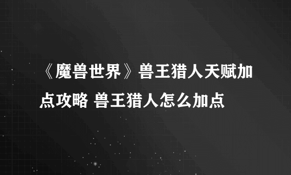 《魔兽世界》兽王猎人天赋加点攻略 兽王猎人怎么加点