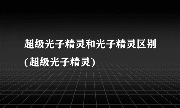 超级光子精灵和光子精灵区别(超级光子精灵)