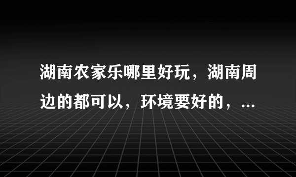 湖南农家乐哪里好玩，湖南周边的都可以，环境要好的，去过的来？