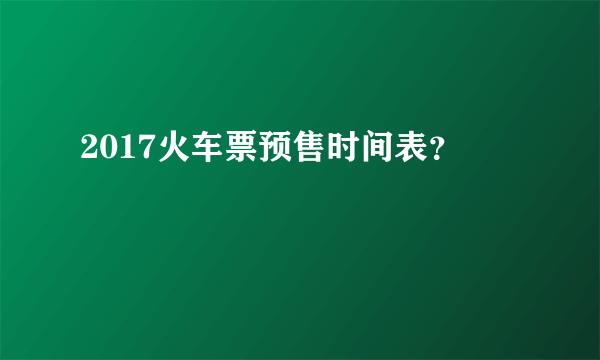 2017火车票预售时间表？