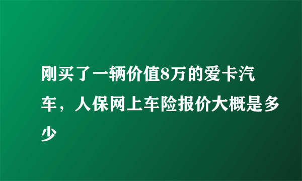 刚买了一辆价值8万的爱卡汽车，人保网上车险报价大概是多少