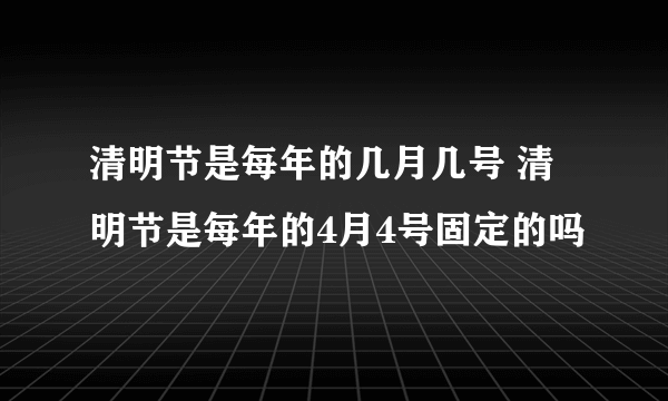 清明节是每年的几月几号 清明节是每年的4月4号固定的吗