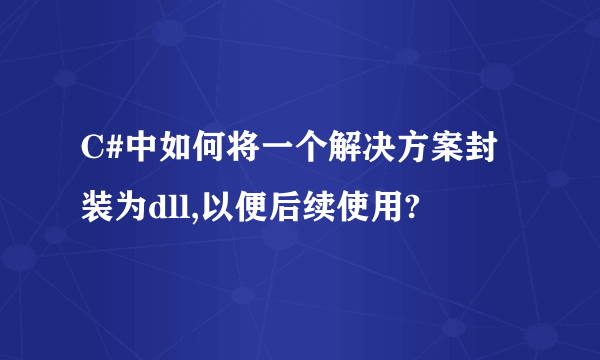 C#中如何将一个解决方案封装为dll,以便后续使用?