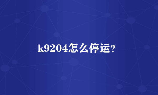 k9204怎么停运？