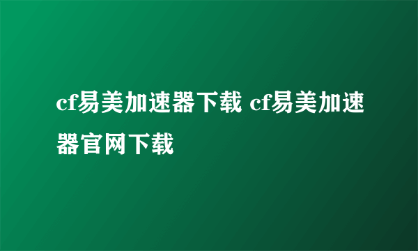 cf易美加速器下载 cf易美加速器官网下载