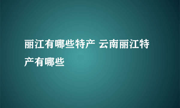 丽江有哪些特产 云南丽江特产有哪些