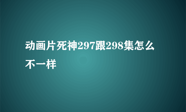 动画片死神297跟298集怎么不一样