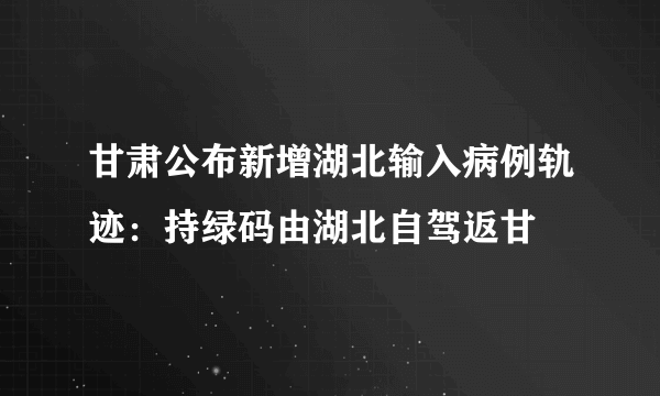 甘肃公布新增湖北输入病例轨迹：持绿码由湖北自驾返甘