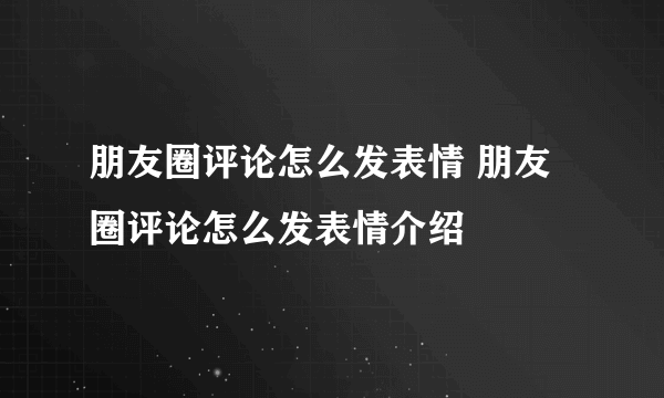 朋友圈评论怎么发表情 朋友圈评论怎么发表情介绍